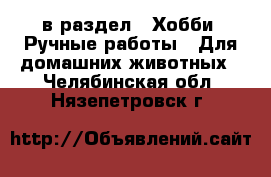  в раздел : Хобби. Ручные работы » Для домашних животных . Челябинская обл.,Нязепетровск г.